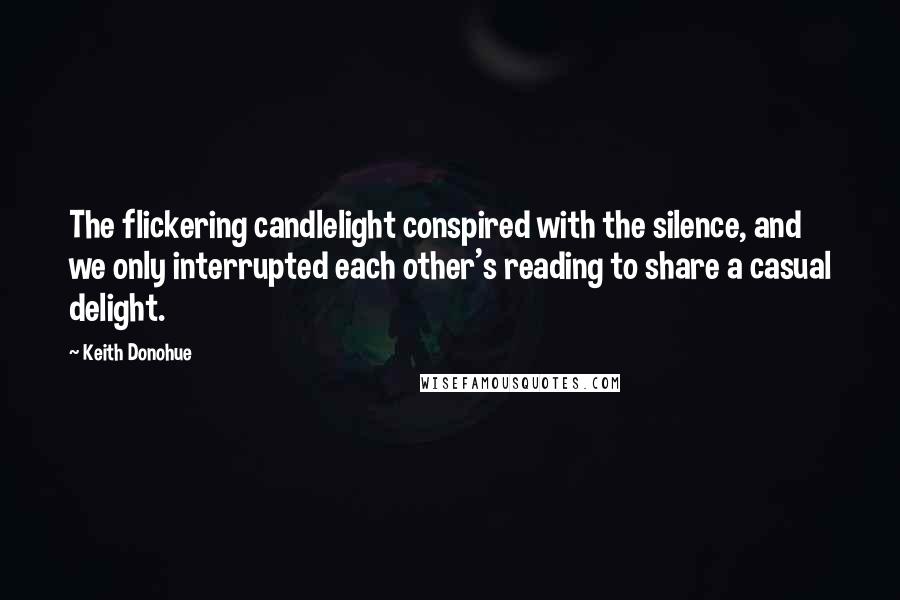 Keith Donohue Quotes: The flickering candlelight conspired with the silence, and we only interrupted each other's reading to share a casual delight.