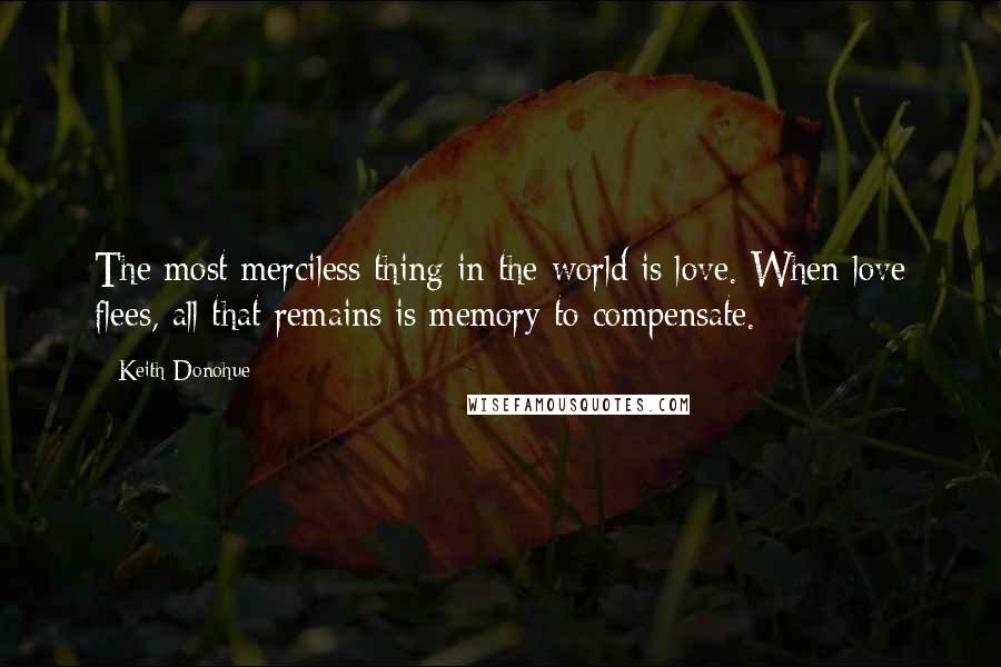 Keith Donohue Quotes: The most merciless thing in the world is love. When love flees, all that remains is memory to compensate.