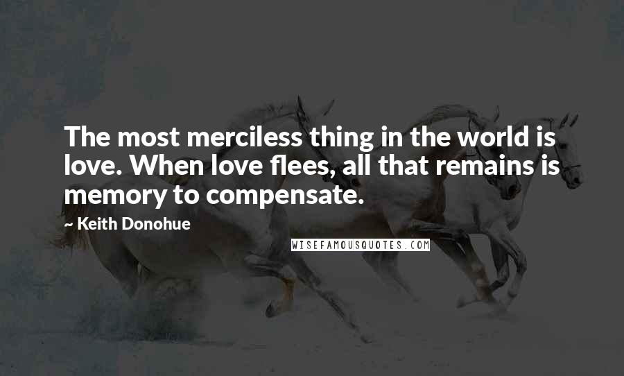 Keith Donohue Quotes: The most merciless thing in the world is love. When love flees, all that remains is memory to compensate.