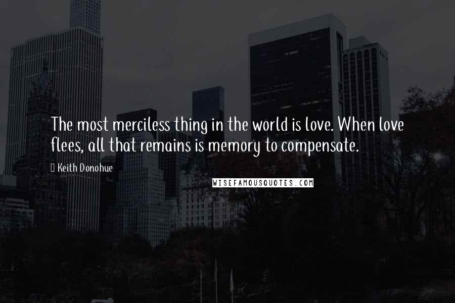 Keith Donohue Quotes: The most merciless thing in the world is love. When love flees, all that remains is memory to compensate.