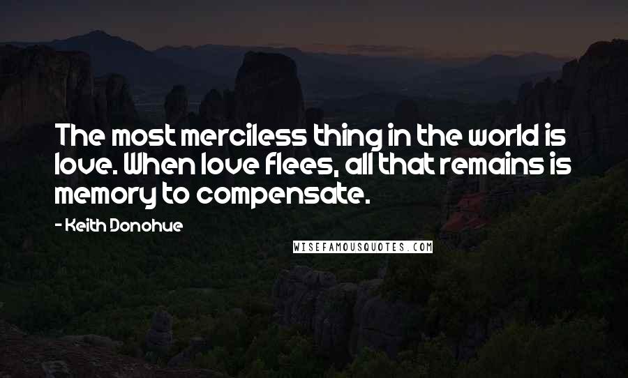 Keith Donohue Quotes: The most merciless thing in the world is love. When love flees, all that remains is memory to compensate.