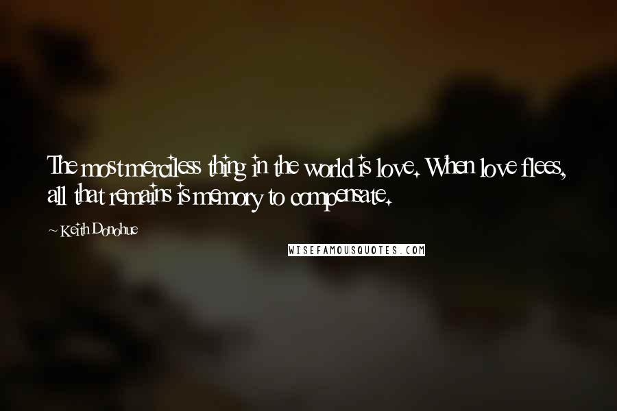 Keith Donohue Quotes: The most merciless thing in the world is love. When love flees, all that remains is memory to compensate.