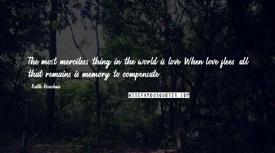 Keith Donohue Quotes: The most merciless thing in the world is love. When love flees, all that remains is memory to compensate.