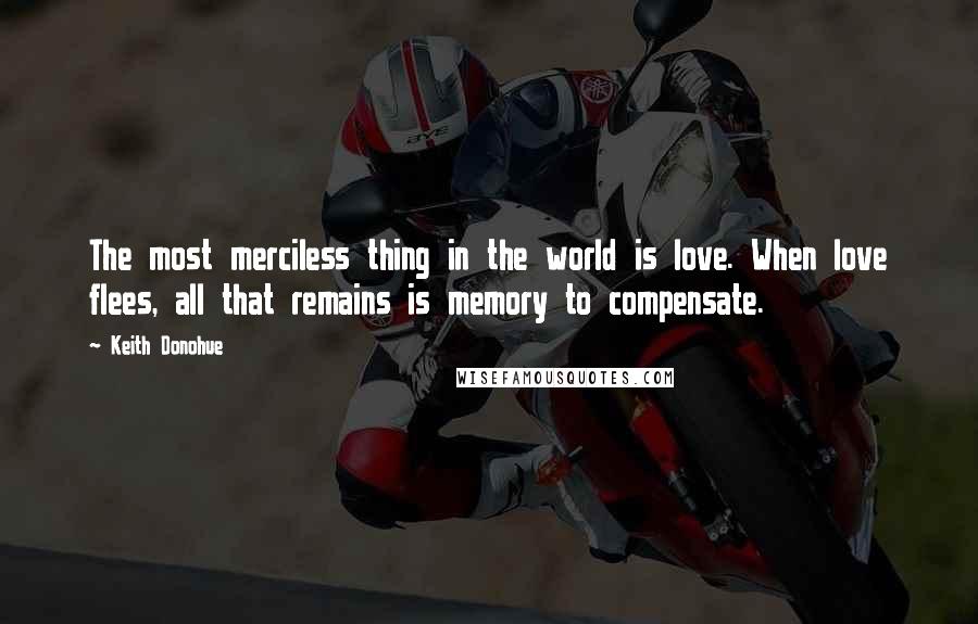 Keith Donohue Quotes: The most merciless thing in the world is love. When love flees, all that remains is memory to compensate.