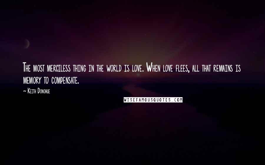 Keith Donohue Quotes: The most merciless thing in the world is love. When love flees, all that remains is memory to compensate.