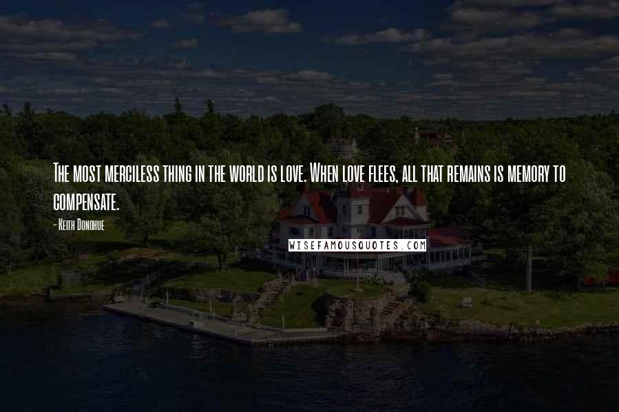 Keith Donohue Quotes: The most merciless thing in the world is love. When love flees, all that remains is memory to compensate.