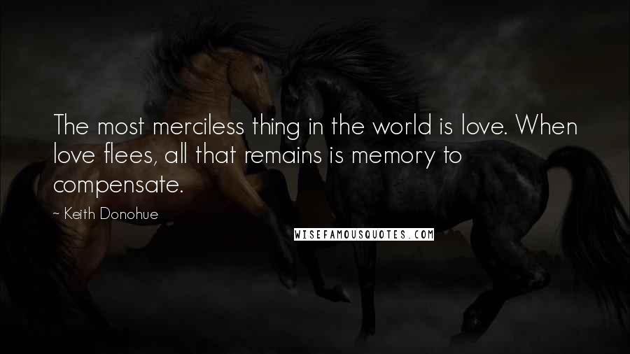 Keith Donohue Quotes: The most merciless thing in the world is love. When love flees, all that remains is memory to compensate.