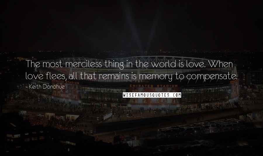 Keith Donohue Quotes: The most merciless thing in the world is love. When love flees, all that remains is memory to compensate.