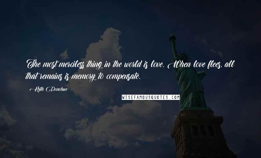 Keith Donohue Quotes: The most merciless thing in the world is love. When love flees, all that remains is memory to compensate.