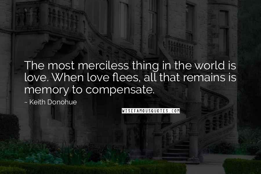 Keith Donohue Quotes: The most merciless thing in the world is love. When love flees, all that remains is memory to compensate.