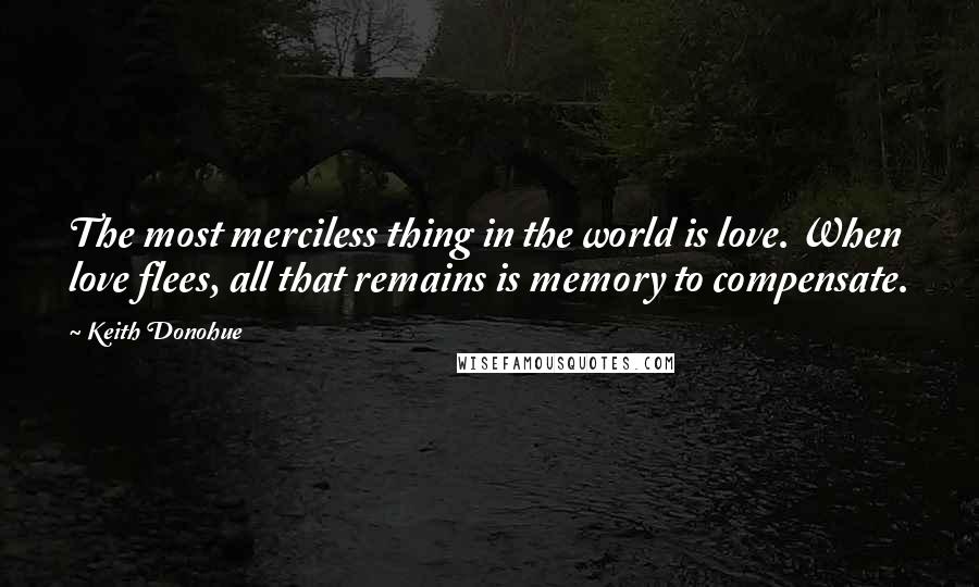 Keith Donohue Quotes: The most merciless thing in the world is love. When love flees, all that remains is memory to compensate.