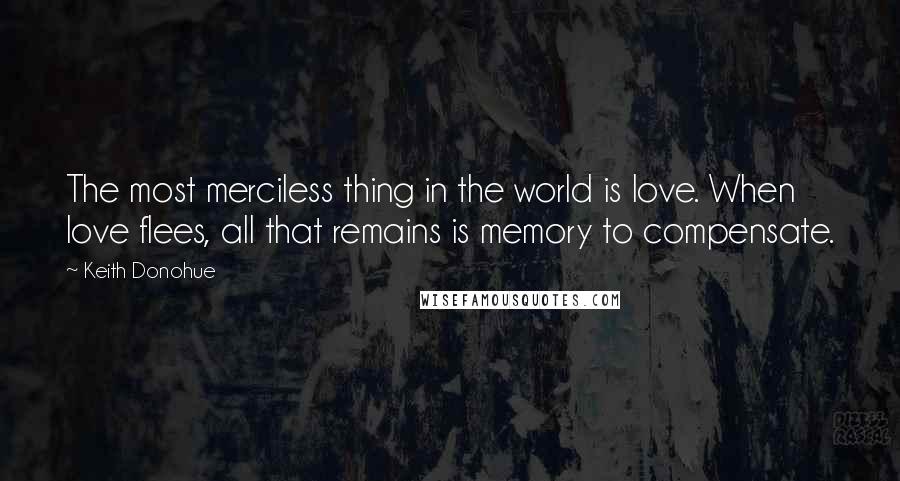 Keith Donohue Quotes: The most merciless thing in the world is love. When love flees, all that remains is memory to compensate.