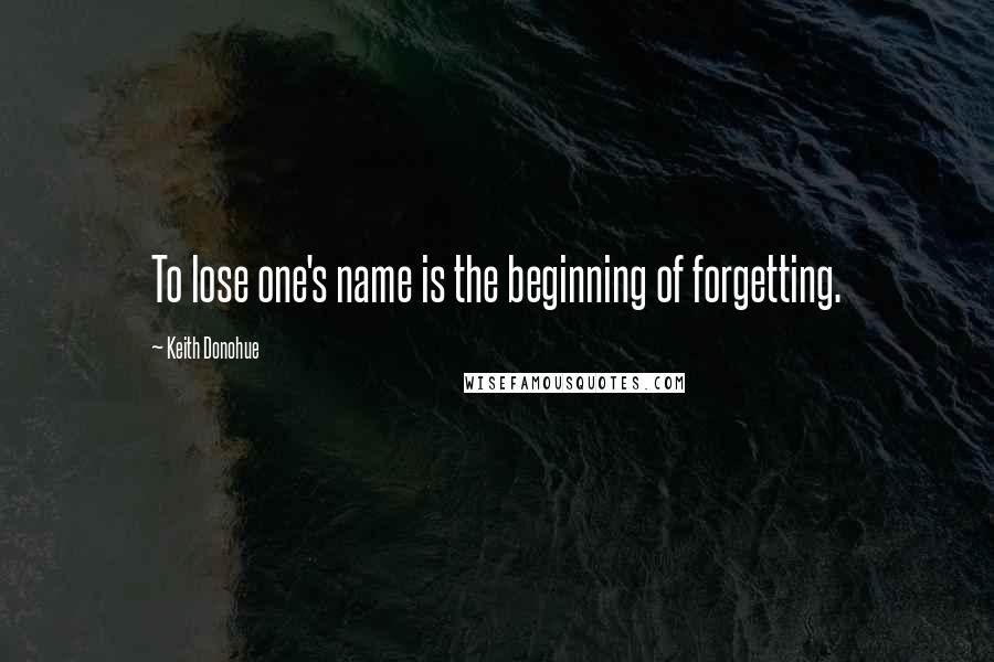 Keith Donohue Quotes: To lose one's name is the beginning of forgetting.