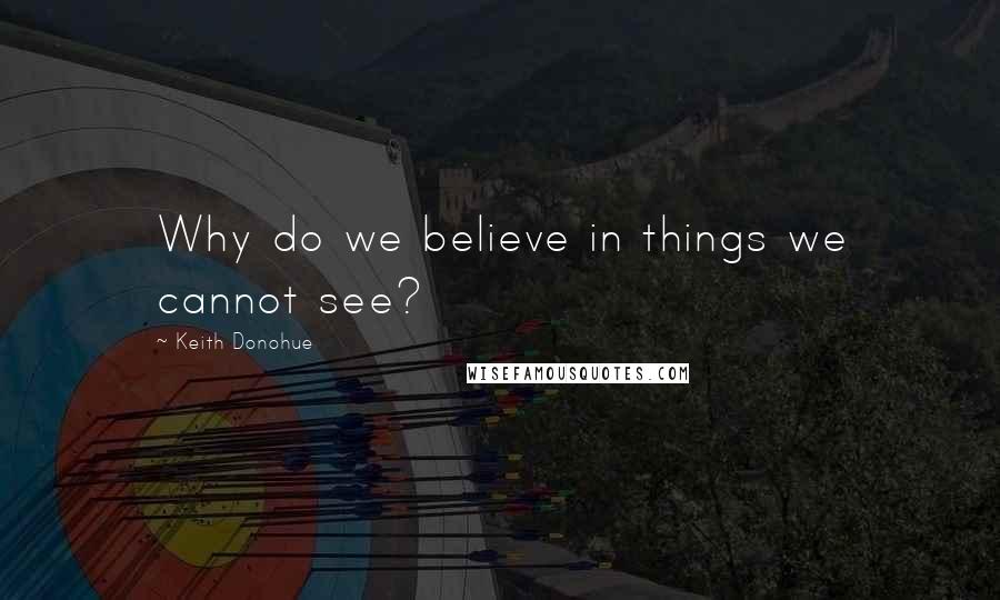 Keith Donohue Quotes: Why do we believe in things we cannot see?