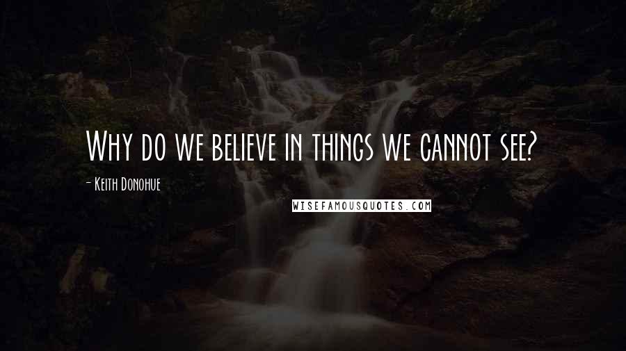 Keith Donohue Quotes: Why do we believe in things we cannot see?