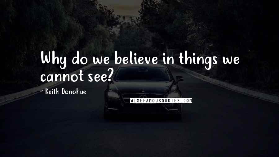 Keith Donohue Quotes: Why do we believe in things we cannot see?