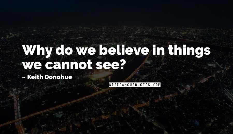 Keith Donohue Quotes: Why do we believe in things we cannot see?