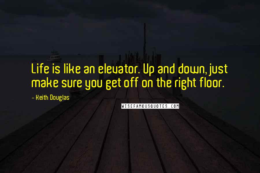 Keith Douglas Quotes: Life is like an elevator. Up and down, just make sure you get off on the right floor.