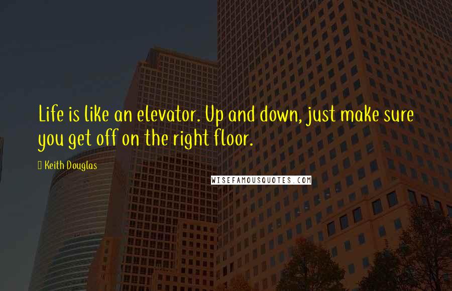 Keith Douglas Quotes: Life is like an elevator. Up and down, just make sure you get off on the right floor.
