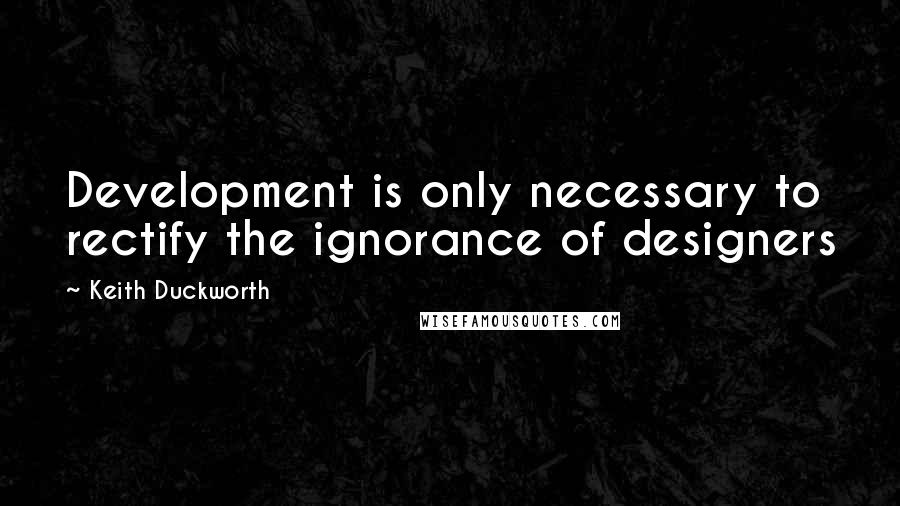 Keith Duckworth Quotes: Development is only necessary to rectify the ignorance of designers