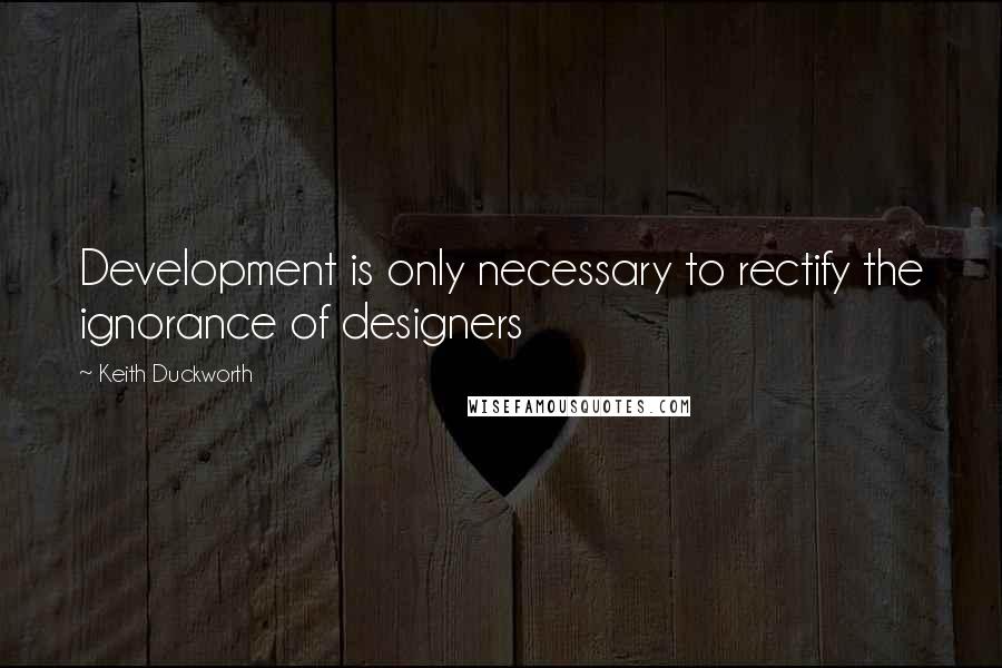 Keith Duckworth Quotes: Development is only necessary to rectify the ignorance of designers