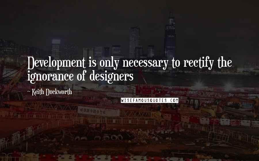 Keith Duckworth Quotes: Development is only necessary to rectify the ignorance of designers