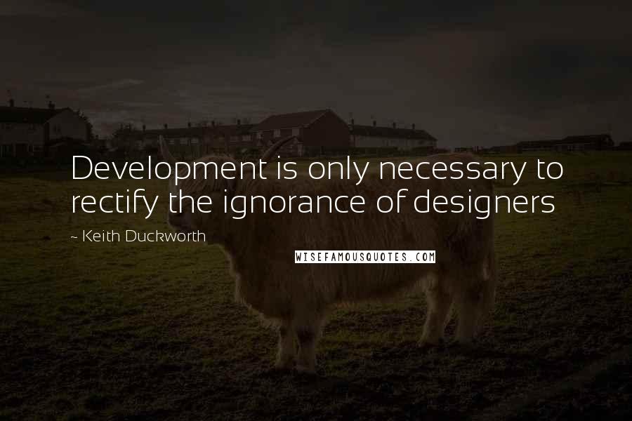 Keith Duckworth Quotes: Development is only necessary to rectify the ignorance of designers