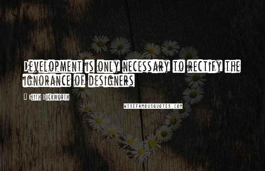 Keith Duckworth Quotes: Development is only necessary to rectify the ignorance of designers