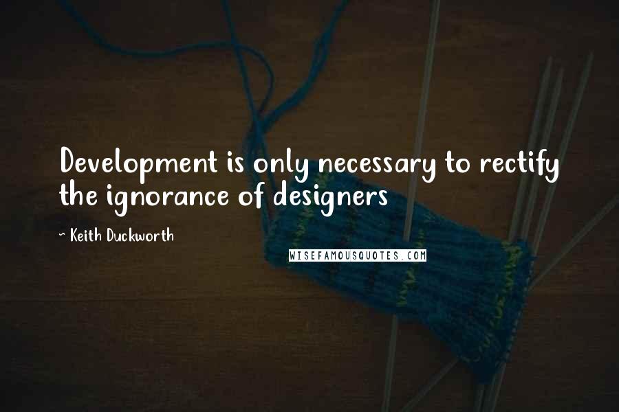 Keith Duckworth Quotes: Development is only necessary to rectify the ignorance of designers