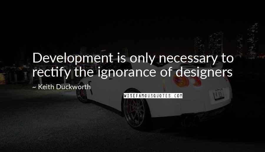 Keith Duckworth Quotes: Development is only necessary to rectify the ignorance of designers