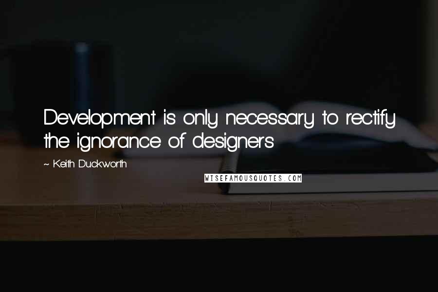 Keith Duckworth Quotes: Development is only necessary to rectify the ignorance of designers