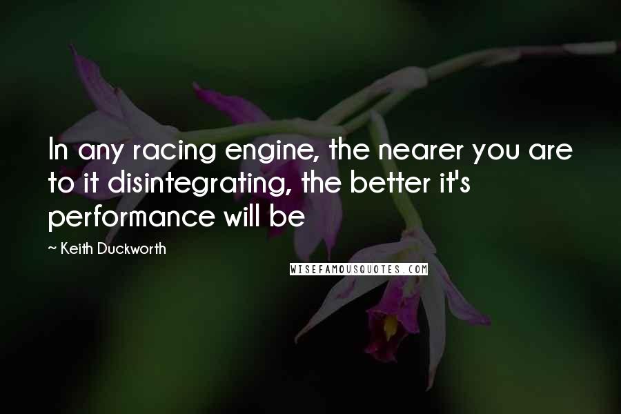 Keith Duckworth Quotes: In any racing engine, the nearer you are to it disintegrating, the better it's performance will be