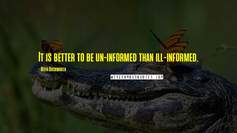 Keith Duckworth Quotes: It is better to be un-informed than ill-informed.