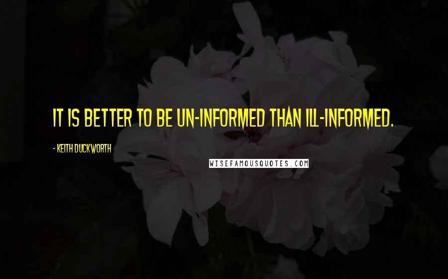 Keith Duckworth Quotes: It is better to be un-informed than ill-informed.