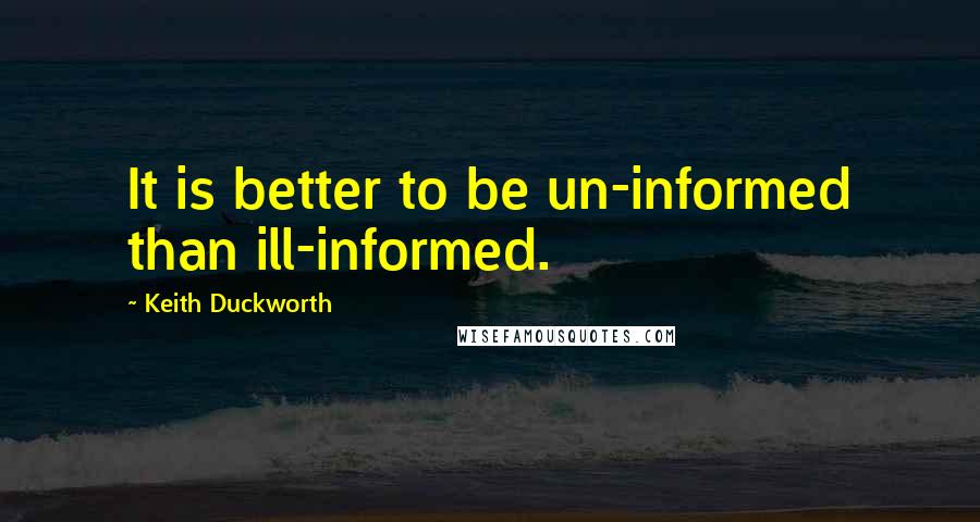 Keith Duckworth Quotes: It is better to be un-informed than ill-informed.