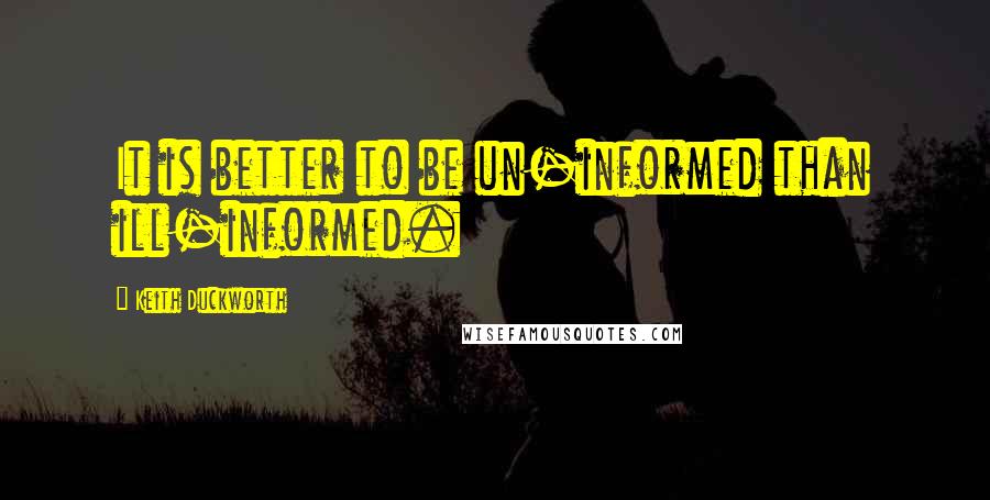 Keith Duckworth Quotes: It is better to be un-informed than ill-informed.