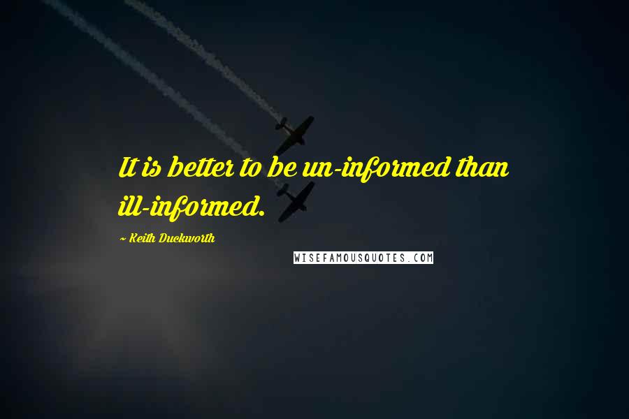 Keith Duckworth Quotes: It is better to be un-informed than ill-informed.