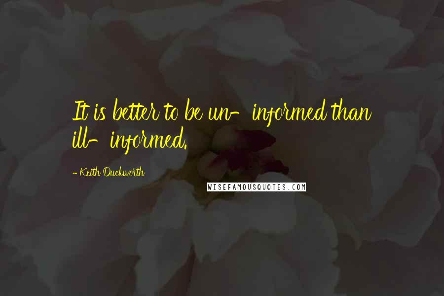 Keith Duckworth Quotes: It is better to be un-informed than ill-informed.