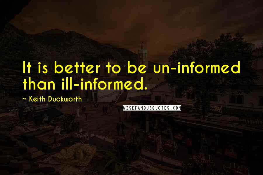 Keith Duckworth Quotes: It is better to be un-informed than ill-informed.