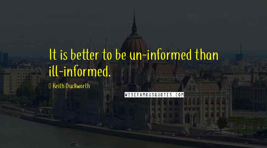 Keith Duckworth Quotes: It is better to be un-informed than ill-informed.