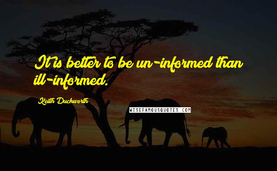 Keith Duckworth Quotes: It is better to be un-informed than ill-informed.