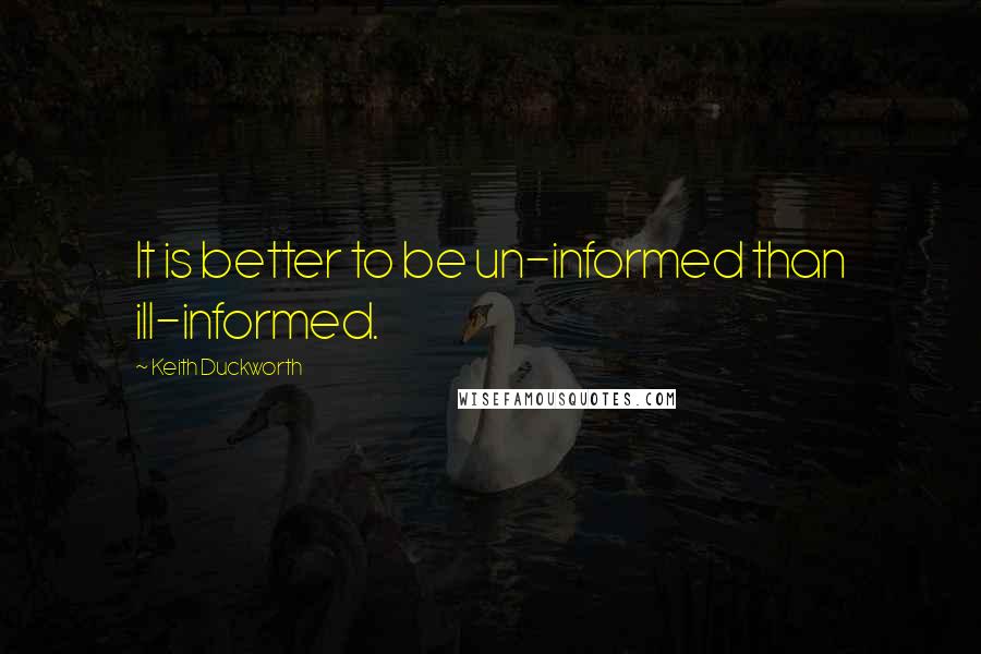 Keith Duckworth Quotes: It is better to be un-informed than ill-informed.