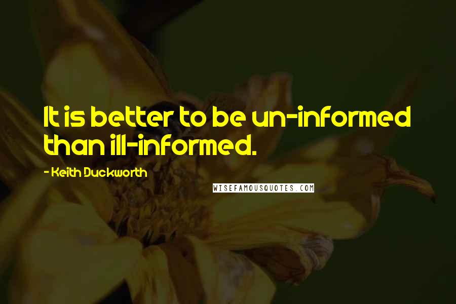 Keith Duckworth Quotes: It is better to be un-informed than ill-informed.