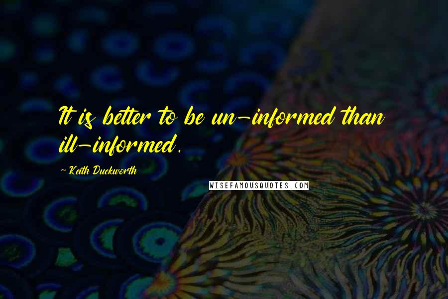 Keith Duckworth Quotes: It is better to be un-informed than ill-informed.