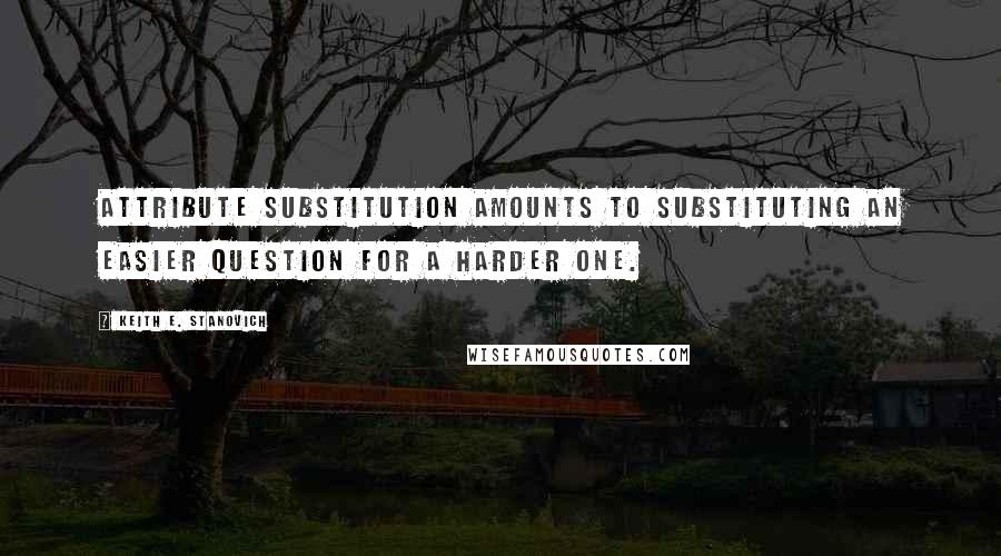 Keith E. Stanovich Quotes: attribute substitution amounts to substituting an easier question for a harder one.