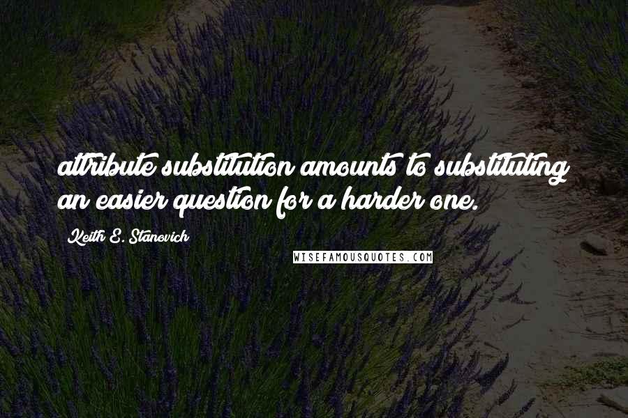 Keith E. Stanovich Quotes: attribute substitution amounts to substituting an easier question for a harder one.