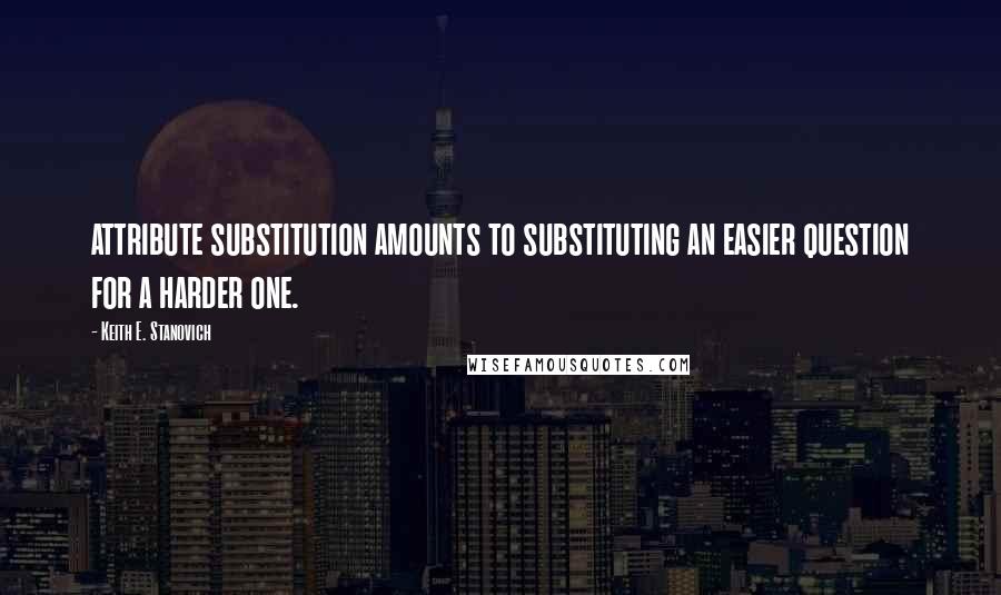 Keith E. Stanovich Quotes: attribute substitution amounts to substituting an easier question for a harder one.