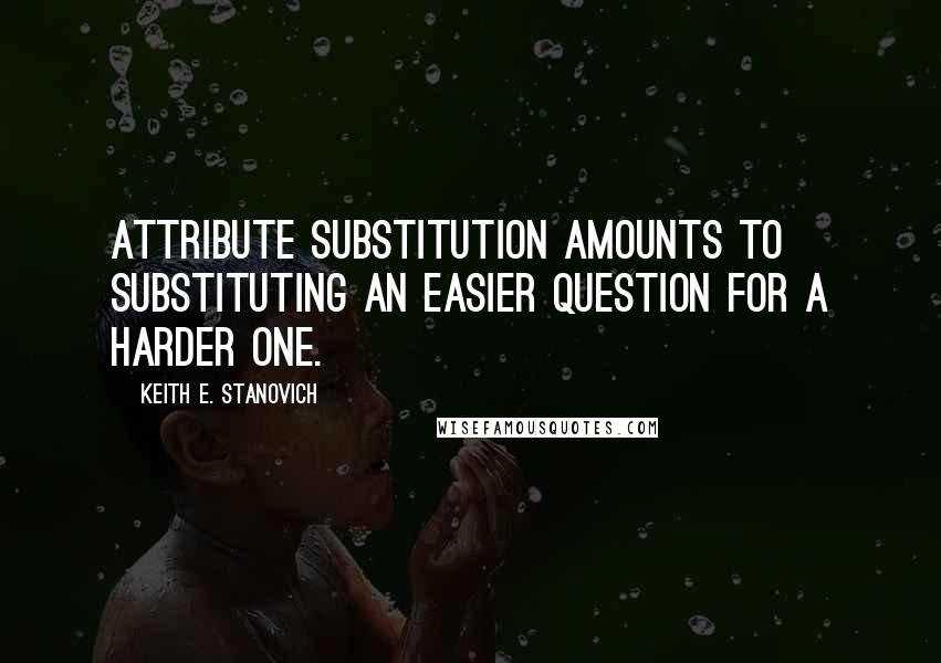 Keith E. Stanovich Quotes: attribute substitution amounts to substituting an easier question for a harder one.