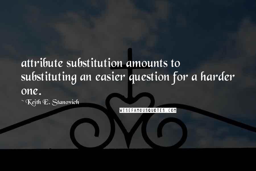 Keith E. Stanovich Quotes: attribute substitution amounts to substituting an easier question for a harder one.