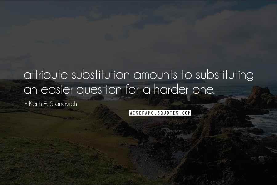 Keith E. Stanovich Quotes: attribute substitution amounts to substituting an easier question for a harder one.